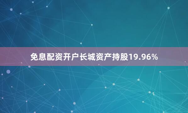 免息配资开户长城资产持股19.96%