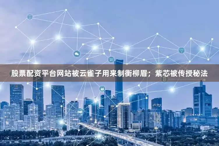 股票配资平台网站被云雀子用来制衡柳眉；紫芯被传授秘法