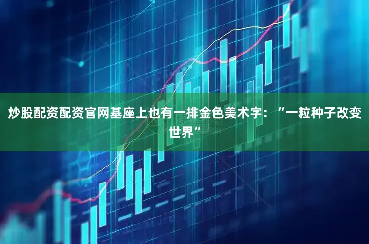 炒股配资配资官网基座上也有一排金色美术字：“一粒种子改变世界”