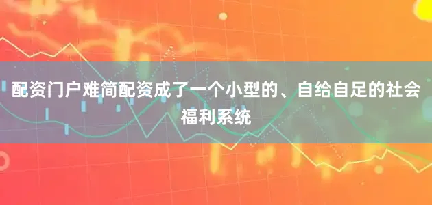 配资门户难简配资成了一个小型的、自给自足的社会福利系统