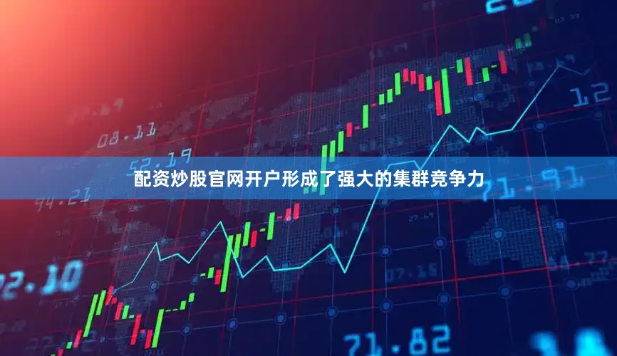 配资炒股官网开户形成了强大的集群竞争力