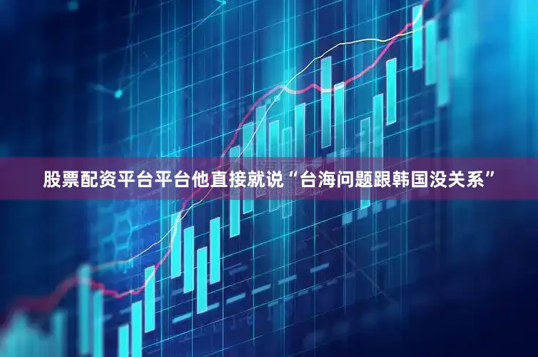 股票配资平台平台他直接就说“台海问题跟韩国没关系”