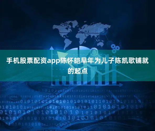 手机股票配资app陈怀皑早年为儿子陈凯歌铺就的起点