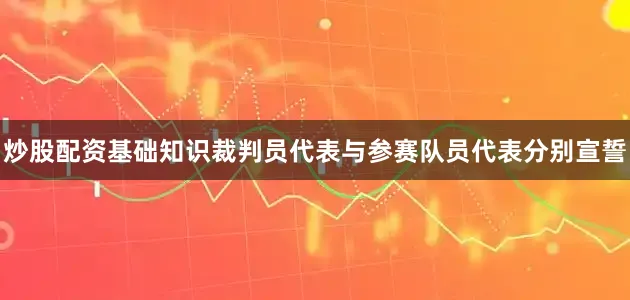 炒股配资基础知识裁判员代表与参赛队员代表分别宣誓