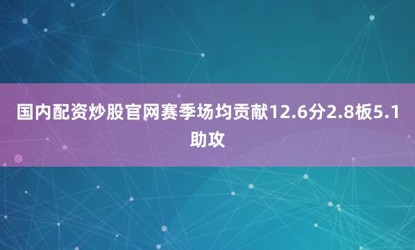 国内配资炒股官网赛季场均贡献12.6分2.8板5.1助攻
