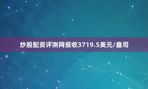 炒股配资评测网报收3719.5美元/盎司