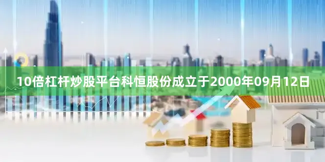 10倍杠杆炒股平台科恒股份成立于2000年09月12日