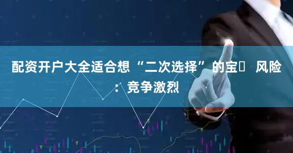 配资开户大全适合想 “二次选择” 的宝❌ 风险：竞争激烈