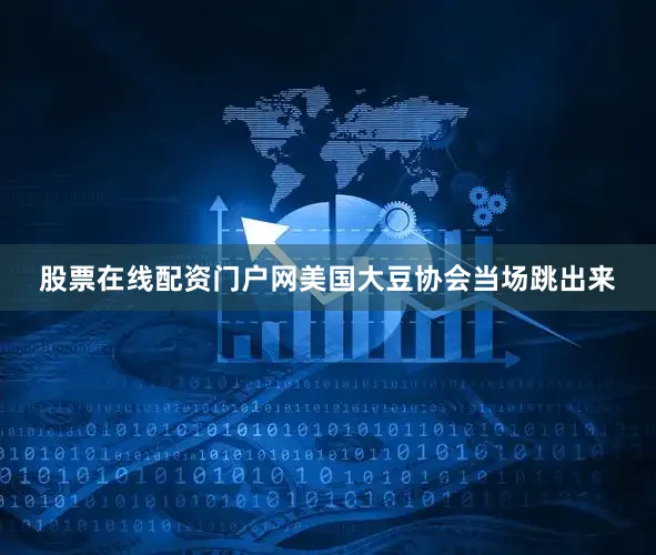 股票在线配资门户网美国大豆协会当场跳出来