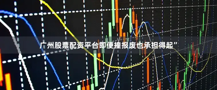 广州股票配资平台即便撞报废也承担得起”
